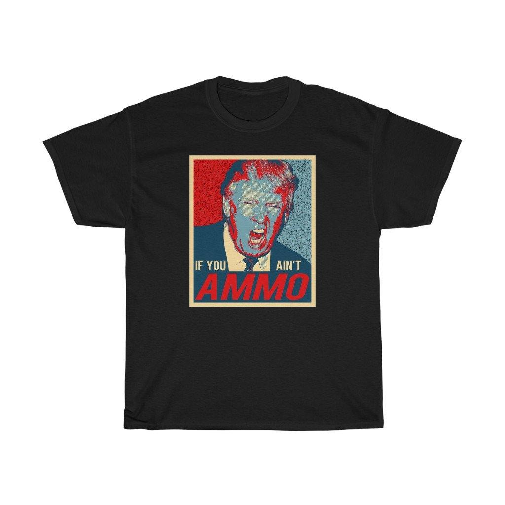 President Trump Yelling If You Ain't AMMO Funny IYAAYAS  Unisex Gift Shirt - AMMO Pisspot IYAAYAS Gear