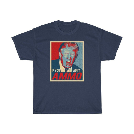 President Trump Yelling If You Ain't AMMO Funny IYAAYAS  Unisex Gift Shirt - AMMO Pisspot IYAAYAS Gear