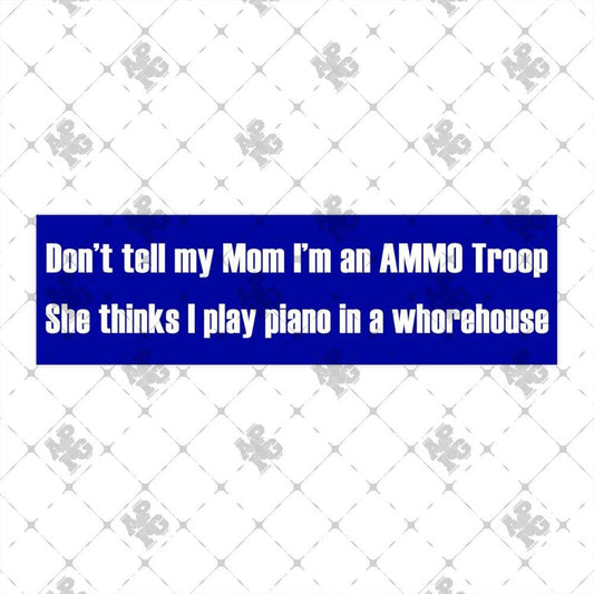 Don't Tell My Mom I'm an AMMO Troop She Thinks I Play Piano in a Whorehouse Bumper Stickers - AMMO Pisspot IYAAYAS Gear